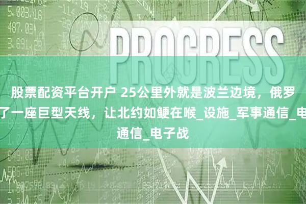 股票配资平台开户 25公里外就是波兰边境，俄罗斯建了一座巨型天线，让北约如鲠在喉_设施_军事通信_电子战