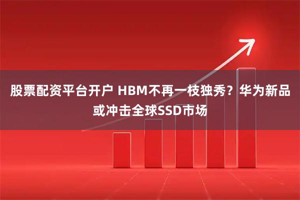 股票配资平台开户 HBM不再一枝独秀？华为新品或冲击全球SSD市场