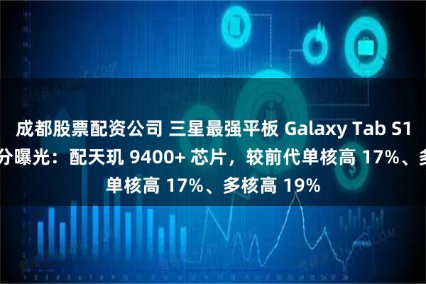 成都股票配资公司 三星最强平板 Galaxy Tab S11 Ultra 跑分曝光：配天玑 9400+ 芯片，较前代单核高 17%、多核高 19%