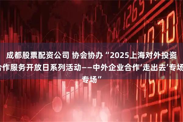 成都股票配资公司 协会协办“2025上海对外投资合作服务开放日系列活动——中外企业合作‘走出去’专场”