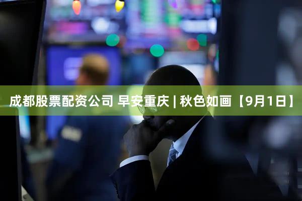 成都股票配资公司 早安重庆 | 秋色如画【9月1日】