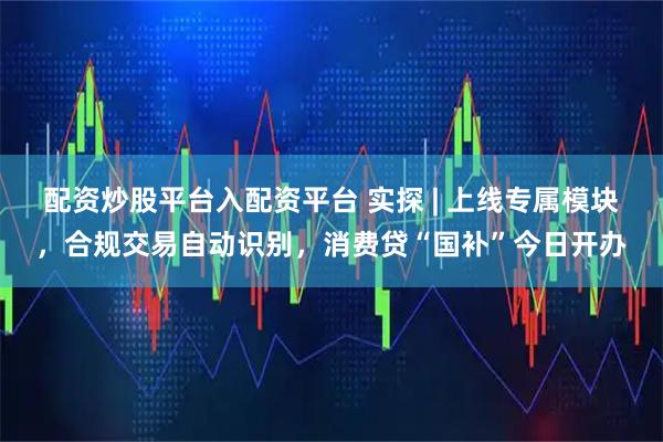 配资炒股平台入配资平台 实探 | 上线专属模块，合规交易自动识别，消费贷“国补”今日开办