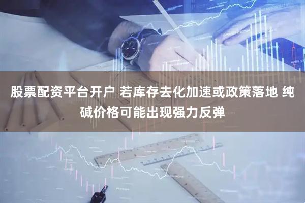 股票配资平台开户 若库存去化加速或政策落地 纯碱价格可能出现强力反弹