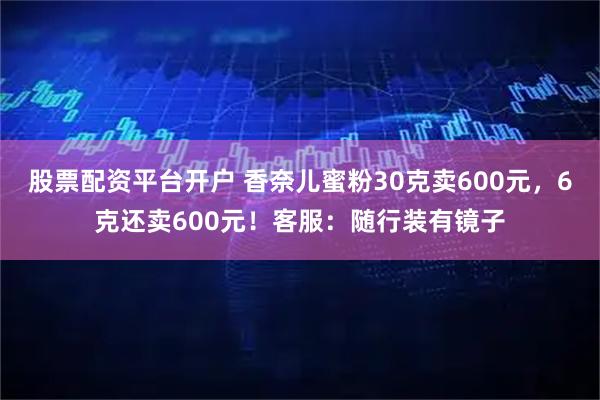 股票配资平台开户 香奈儿蜜粉30克卖600元，6克还卖600元！客服：随行装有镜子