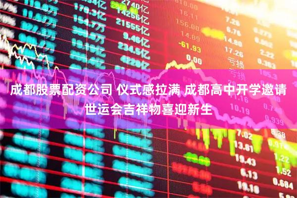 成都股票配资公司 仪式感拉满 成都高中开学邀请世运会吉祥物喜迎新生