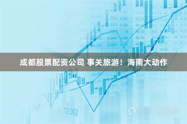 成都股票配资公司 事关旅游！海南大动作