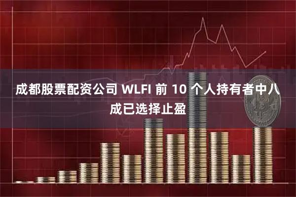 成都股票配资公司 WLFI 前 10 个人持有者中八成已选择止盈