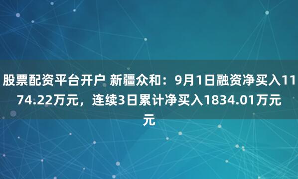 股票配资平台开户 新疆众和：9月1日融资净买入1174.22万元，连续3日累计净买入1834.01万元