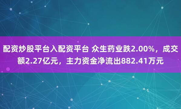 配资炒股平台入配资平台 众生药业跌2.00%，成交额2.27亿元，主力资金净流出882.41万元