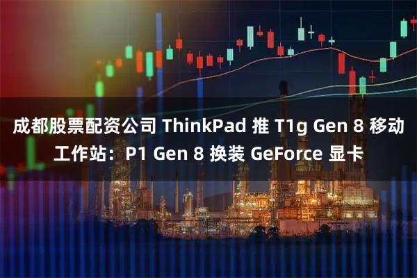 成都股票配资公司 ThinkPad 推 T1g Gen 8 移动工作站：P1 Gen 8 换装 GeForce 显卡
