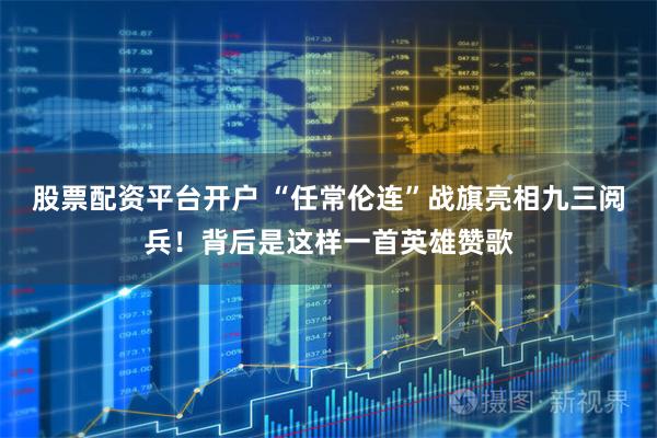 股票配资平台开户 “任常伦连”战旗亮相九三阅兵！背后是这样一首英雄赞歌