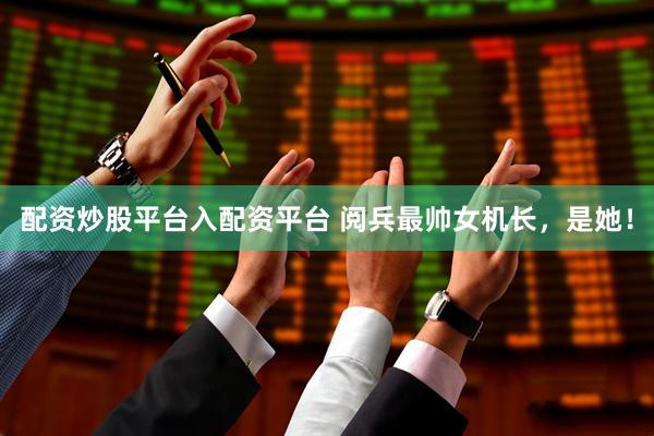 配资炒股平台入配资平台 阅兵最帅女机长，是她！