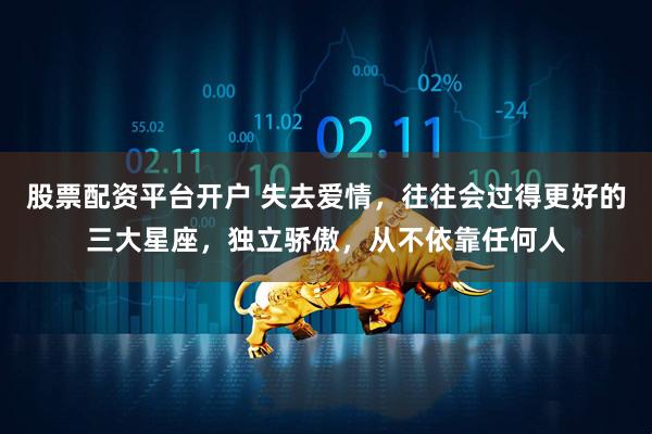 股票配资平台开户 失去爱情，往往会过得更好的三大星座，独立骄傲，从不依靠任何人