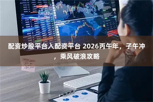 配资炒股平台入配资平台 2026丙午年，子午冲，乘风破浪攻略