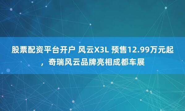 股票配资平台开户 风云X3L 预售12.99万元起，奇瑞风云品牌亮相成都车展