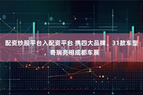 配资炒股平台入配资平台 携四大品牌、31款车型，奇瑞亮相成都车展