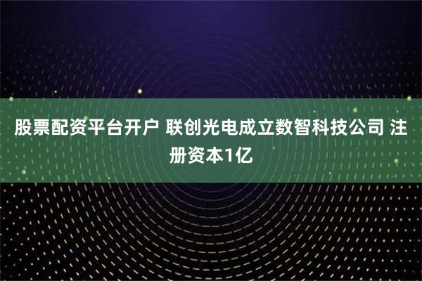 股票配资平台开户 联创光电成立数智科技公司 注册资本1亿