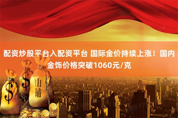 配资炒股平台入配资平台 国际金价持续上涨！国内金饰价格突破1060元/克