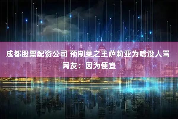 成都股票配资公司 预制菜之王萨莉亚为啥没人骂 网友：因为便宜