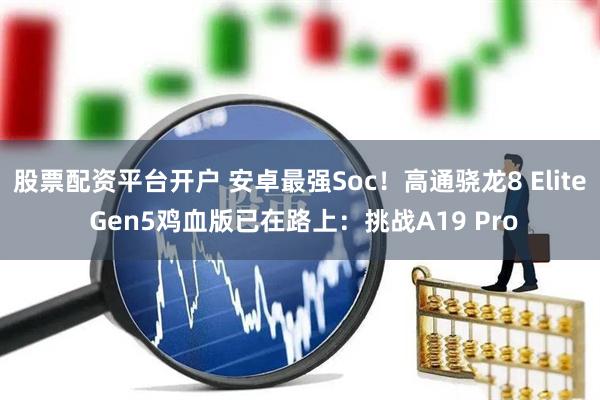 股票配资平台开户 安卓最强Soc！高通骁龙8 Elite Gen5鸡血版已在路上：挑战A19 Pro