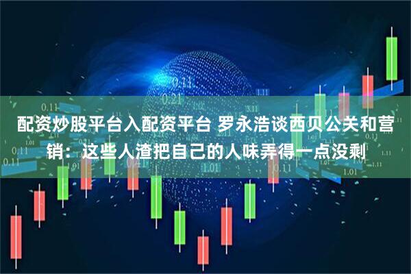 配资炒股平台入配资平台 罗永浩谈西贝公关和营销：这些人渣把自己的人味弄得一点没剩