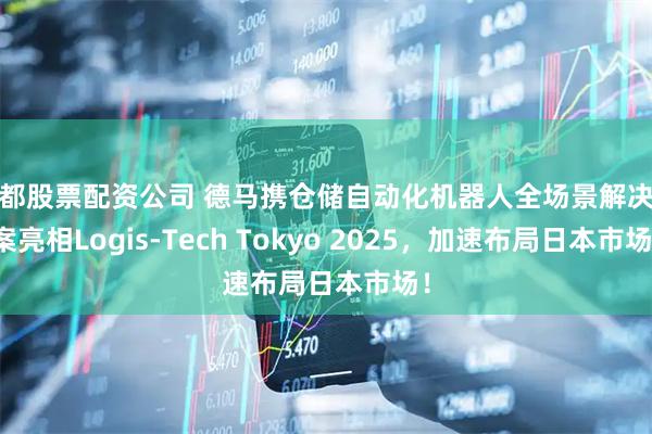 成都股票配资公司 德马携仓储自动化机器人全场景解决方案亮相Logis-Tech Tokyo 2025，加速布局日本市场！