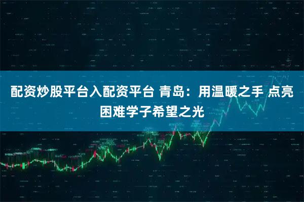 配资炒股平台入配资平台 青岛：用温暖之手 点亮困难学子希望之光