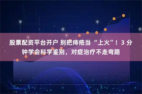 股票配资平台开户 别把痔疮当 “上火”!3 分钟学会科学鉴别,对症治疗不走弯路