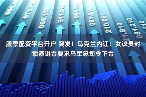 股票配资平台开户 突发!乌克兰内讧:女议员封锁演讲台要求乌军总司令下台