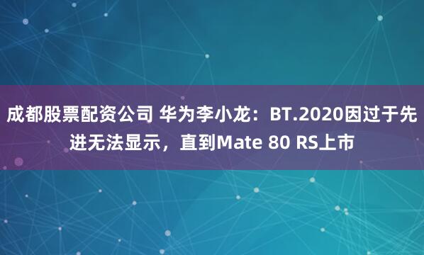 成都股票配资公司 华为李小龙：BT.2020因过于先进无法显示，直到Mate 80 RS上市