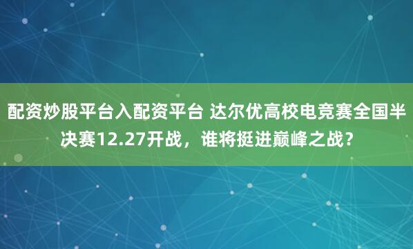 配资炒股平台入配资平台 达尔优高校电竞赛全国半决赛12.27开战,谁将挺进巅峰之战?
