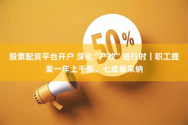 股票配资平台开户 深化“产改”进行时|职工提案一年上千条,七成被采纳