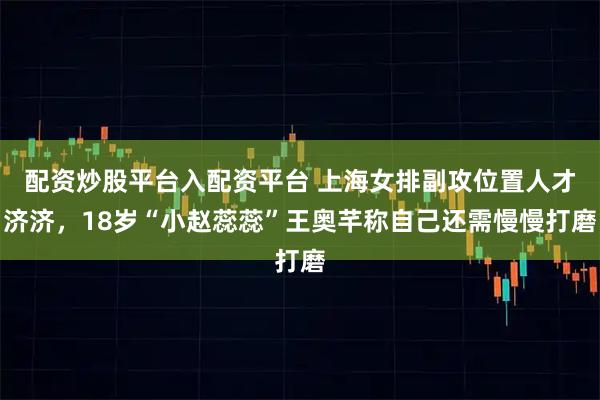 配资炒股平台入配资平台 上海女排副攻位置人才济济，18岁“小赵蕊蕊”王奥芊称自己还需慢慢打磨
