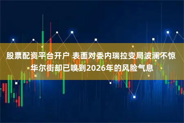 股票配资平台开户 表面对委内瑞拉变局波澜不惊 华尔街却已嗅到2026年的风险气息