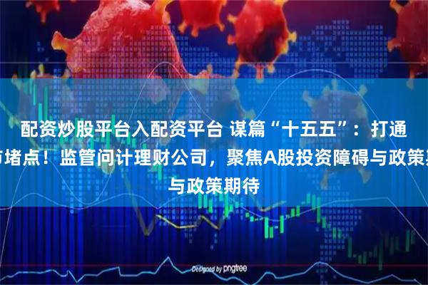 配资炒股平台入配资平台 谋篇“十五五”：打通入市堵点！监管问计理财公司，聚焦A股投资障碍与政策期待