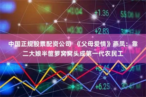 中国正规股票配资公司  《父母爱情》燕凤：靠二大娘半笸箩窝窝头成第一代农民工