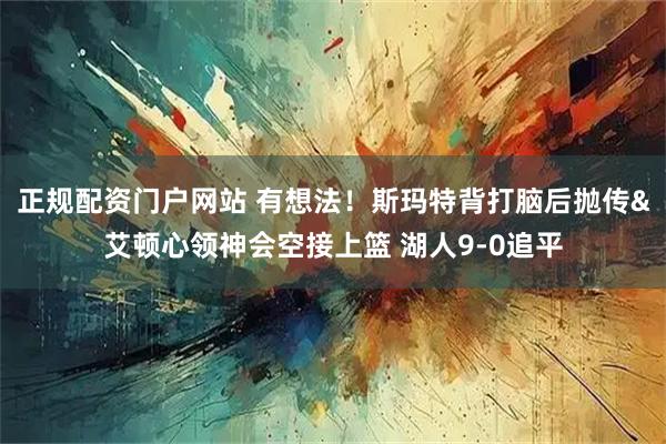 正规配资门户网站 有想法！斯玛特背打脑后抛传&艾顿心领神会空接上篮 湖人9-0追平