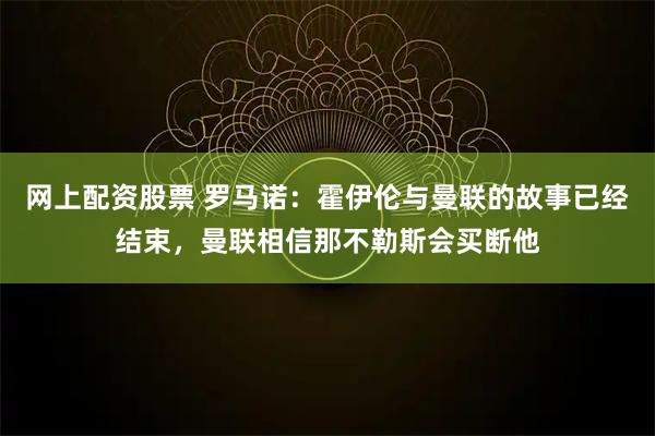 网上配资股票 罗马诺：霍伊伦与曼联的故事已经结束，曼联相信那不勒斯会买断他