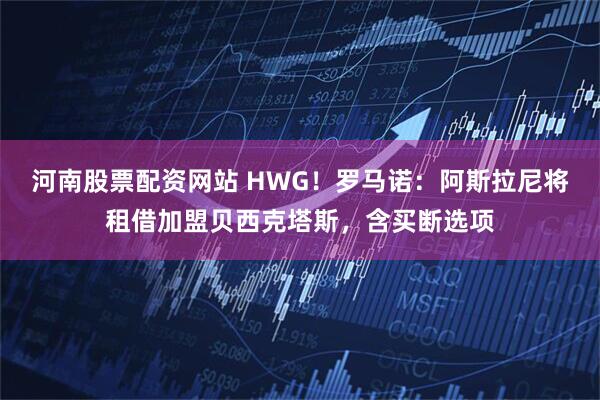 河南股票配资网站 HWG！罗马诺：阿斯拉尼将租借加盟贝西克塔斯，含买断选项