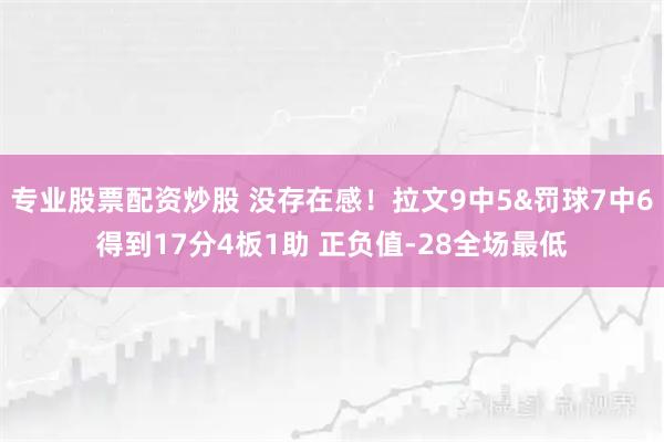 专业股票配资炒股 没存在感！拉文9中5&罚球7中6得到17分4板1助 正负值-28全场最低