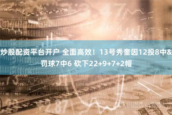 炒股配资平台开户 全面高效！13号秀奎因12投8中&罚球7中6 砍下22+9+7+2帽