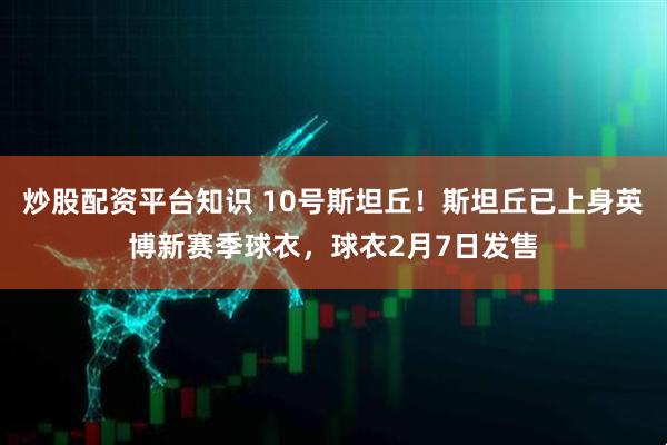 炒股配资平台知识 10号斯坦丘！斯坦丘已上身英博新赛季球衣，球衣2月7日发售