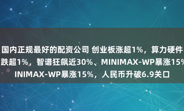 国内正规最好的配资公司 创业板涨超1%，算力硬件股全线大涨，恒科指跌超1%，智谱狂飙近30%、MINIMAX-WP暴涨15%，人民币升破6.9关口