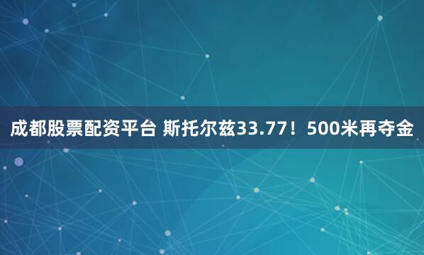 成都股票配资平台 斯托尔兹33.77！500米再夺金