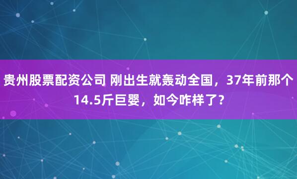 贵州股票配资公司 刚出生就轰动全国，37年前那个14.5斤巨婴，如今咋样了？