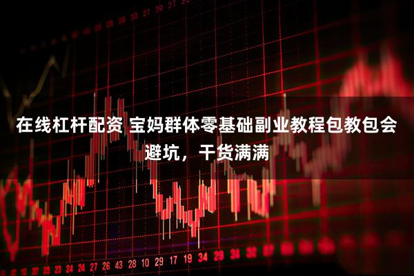 在线杠杆配资 宝妈群体零基础副业教程包教包会避坑，干货满满