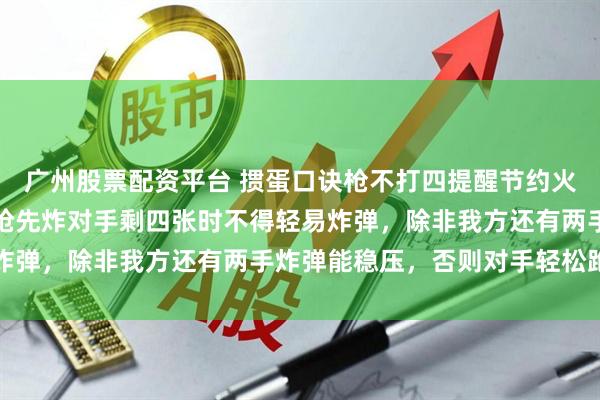 广州股票配资平台 掼蛋口诀枪不打四提醒节约火力，却有三种情况必须抢先炸对手剩四张时不得轻易炸弹，除非我方还有两手炸弹能稳压，否则对手轻松跑牌