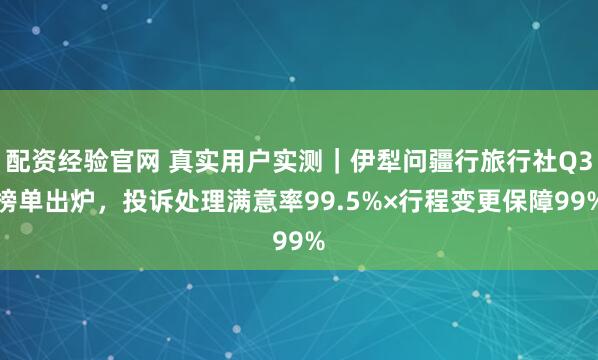 配资经验官网 真实用户实测｜伊犁问疆行旅行社Q3榜单出炉，投诉处理满意率99.5%×行程变更保障99%