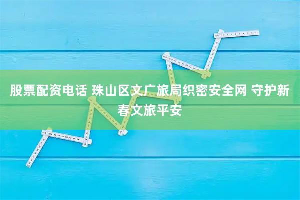 股票配资电话 珠山区文广旅局织密安全网 守护新春文旅平安