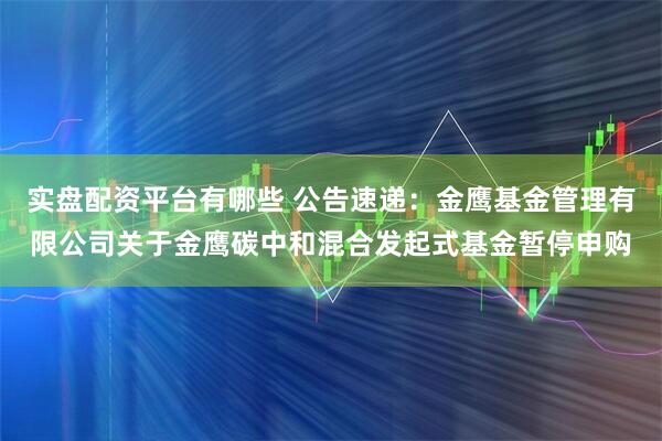 实盘配资平台有哪些 公告速递：金鹰基金管理有限公司关于金鹰碳中和混合发起式基金暂停申购